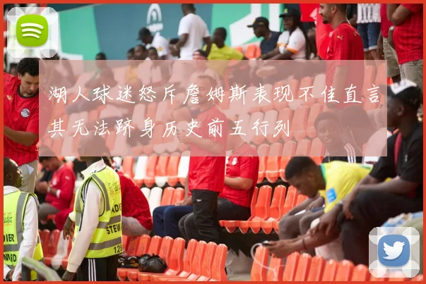 湖人球迷怒斥詹姆斯表现不佳直言其无法跻身历史前五行列