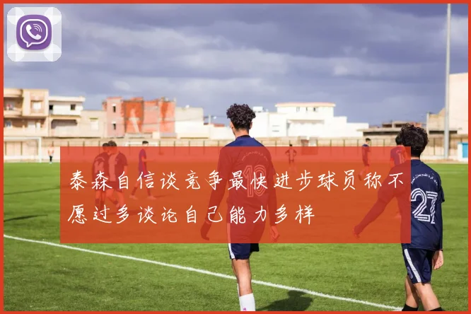 泰森自信谈竞争最快进步球员称不愿过多谈论自己能力多样