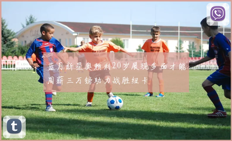 蓝月新星奥赖利20岁展现多面才能周薪三万镑助力战胜纽卡