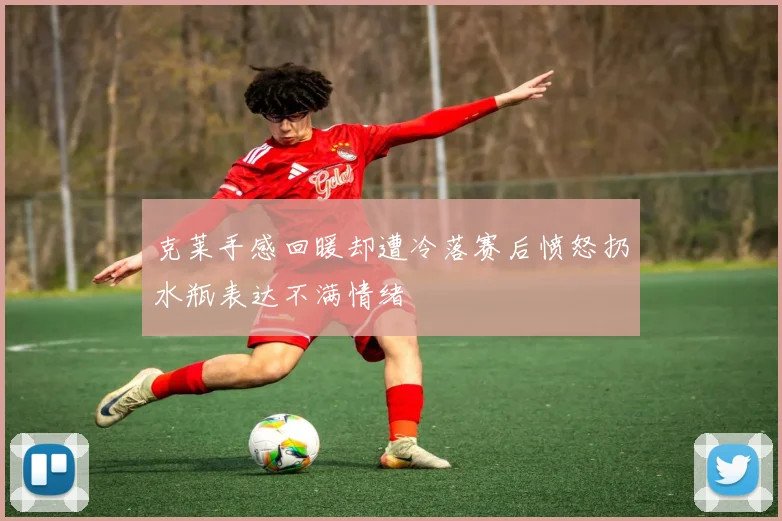 克莱手感回暖却遭冷落赛后愤怒扔水瓶表达不满情绪