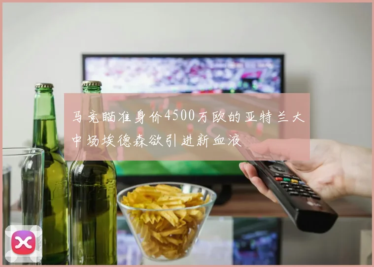 马竞瞄准身价4500万欧的亚特兰大中场埃德森欲引进新血液