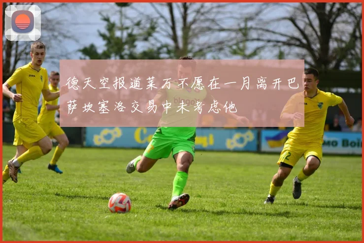 德天空报道莱万不愿在一月离开巴萨坎塞洛交易中未考虑他