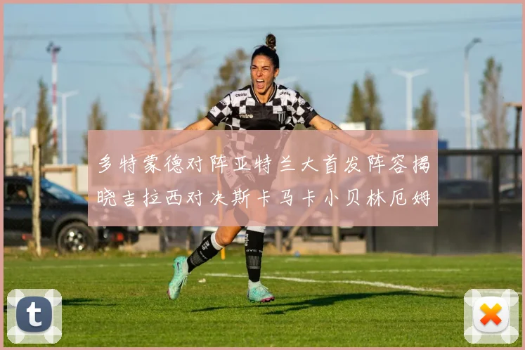 多特蒙德对阵亚特兰大首发阵容揭晓吉拉西对决斯卡马卡小贝林厄姆出战