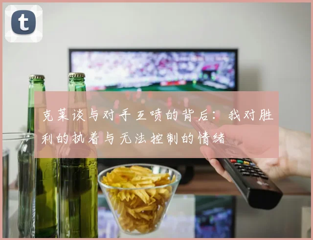 克莱谈与对手互喷的背后：我对胜利的执着与无法控制的情绪
