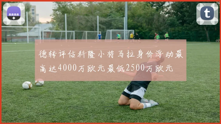 德转评估科隆小将马拉身价浮动最高达4000万欧元最低2500万欧元