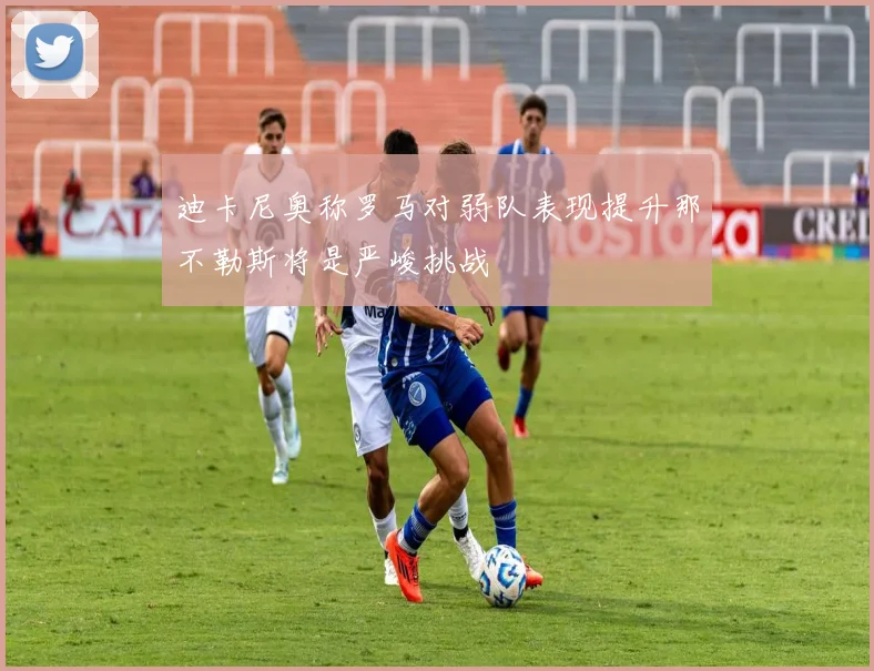 迪卡尼奥称罗马对弱队表现提升那不勒斯将是严峻挑战