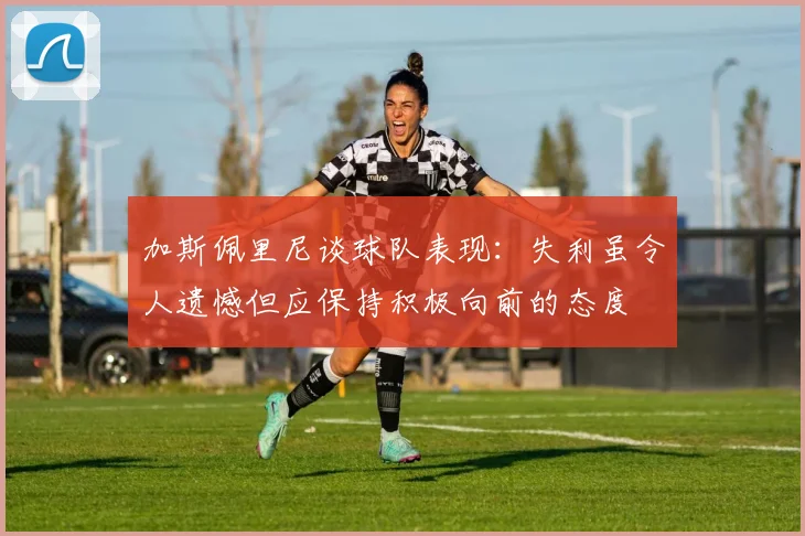 加斯佩里尼谈球队表现：失利虽令人遗憾但应保持积极向前的态度