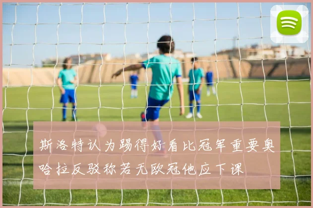 斯洛特认为踢得好看比冠军重要奥哈拉反驳称若无欧冠他应下课
