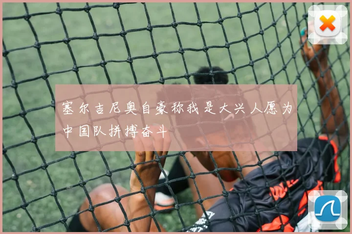 塞尔吉尼奥自豪称我是大兴人愿为中国队拼搏奋斗