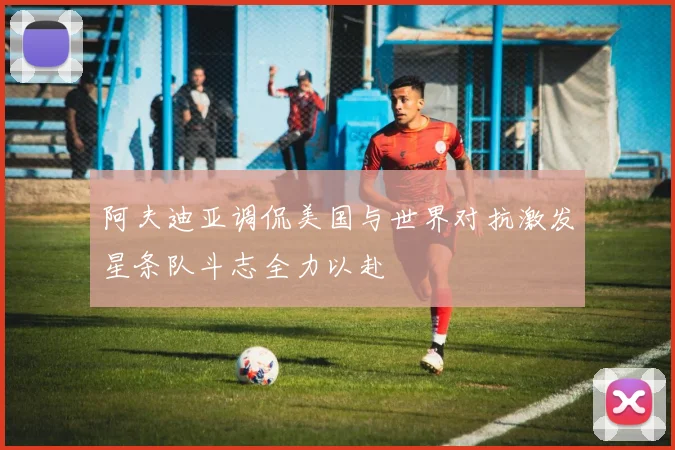 阿夫迪亚调侃美国与世界对抗激发星条队斗志全力以赴
