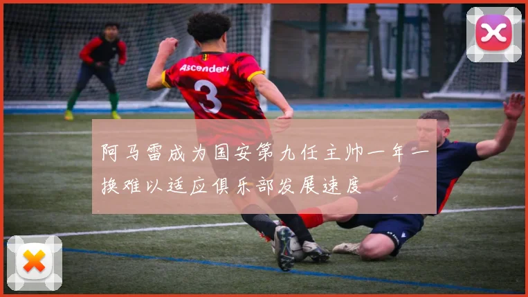 阿马雷成为国安第九任主帅一年一换难以适应俱乐部发展速度