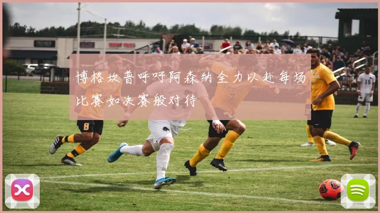 博格坎普呼吁阿森纳全力以赴每场比赛如决赛般对待