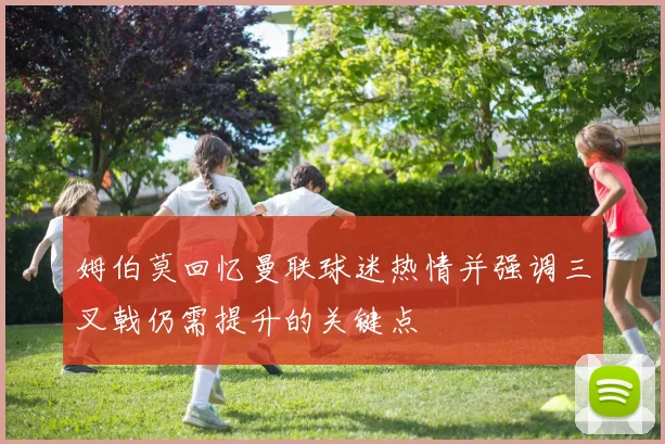 姆伯莫回忆曼联球迷热情并强调三叉戟仍需提升的关键点