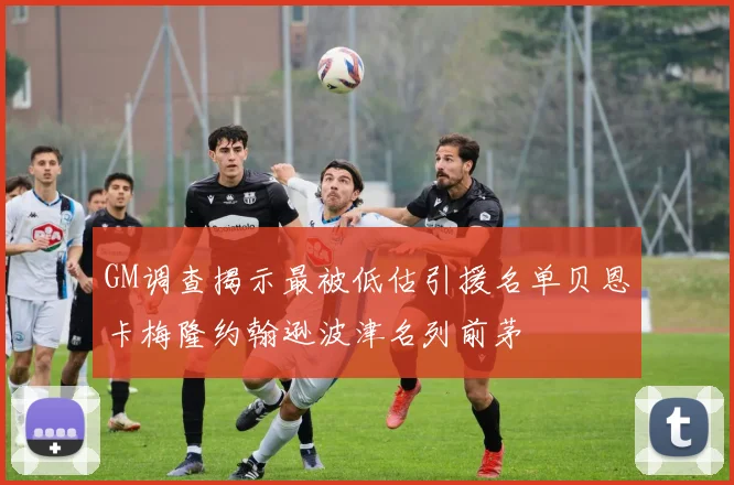 GM调查揭示最被低估引援名单贝恩卡梅隆约翰逊波津名列前茅