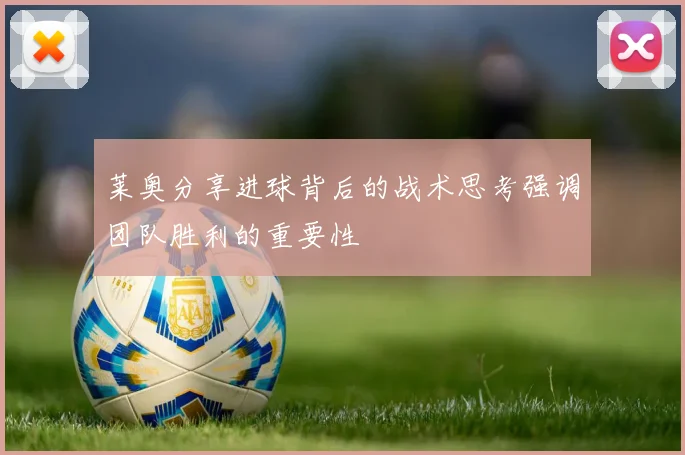莱奥分享进球背后的战术思考强调团队胜利的重要性