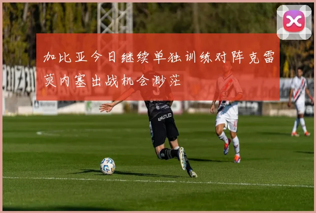 加比亚今日继续单独训练对阵克雷莫内塞出战机会渺茫
