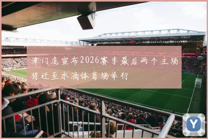 津门虎宣布2026赛季最后两个主场将迁至水滴体育场举行
