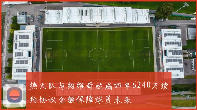 热火队与约维奇达成四年6240万续约协议全额保障球员未来