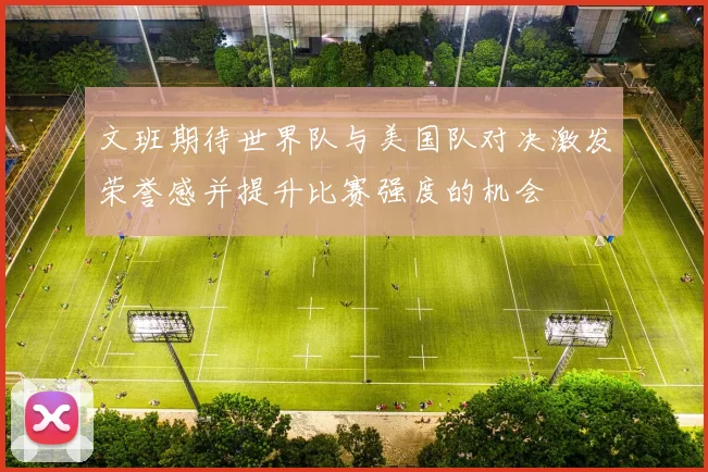 文班期待世界队与美国队对决激发荣誉感并提升比赛强度的机会