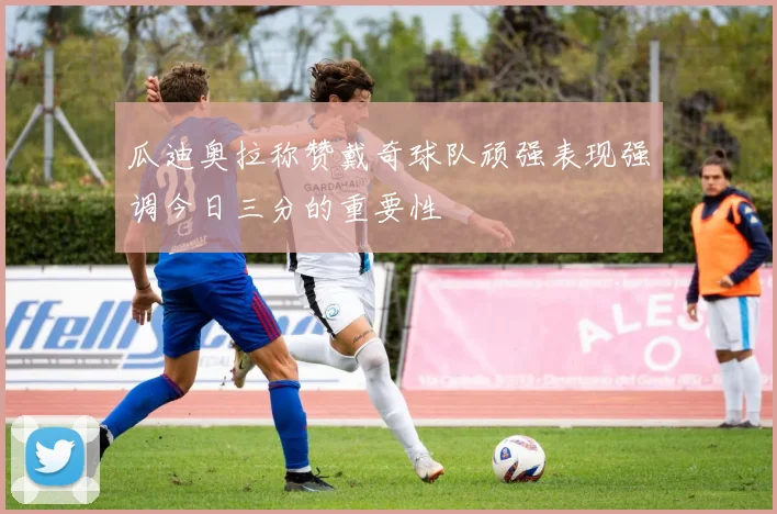 瓜迪奥拉称赞戴奇球队顽强表现强调今日三分的重要性