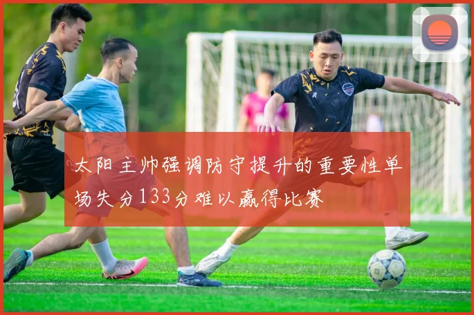 太阳主帅强调防守提升的重要性单场失分133分难以赢得比赛