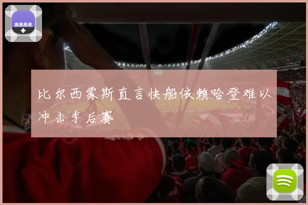 比尔西蒙斯直言快船依赖哈登难以冲击季后赛