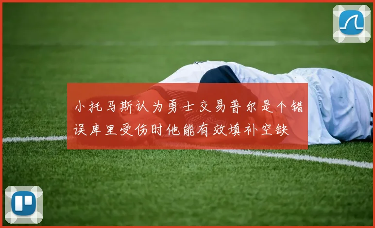 小托马斯认为勇士交易普尔是个错误库里受伤时他能有效填补空缺