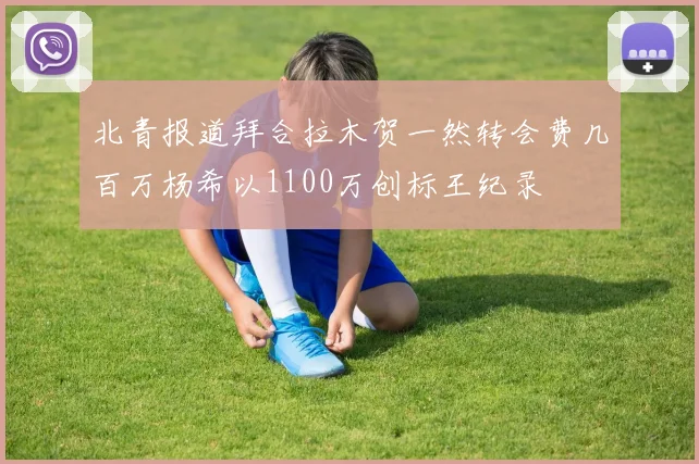 北青报道拜合拉木贺一然转会费几百万杨希以1100万创标王纪录