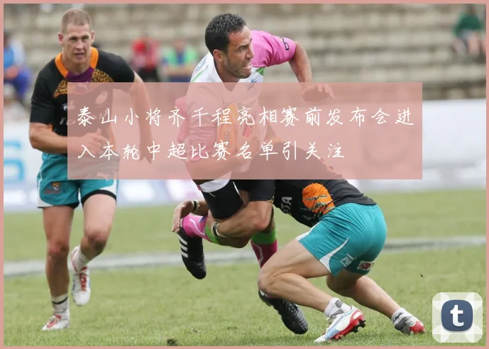 泰山小将齐千程亮相赛前发布会进入本轮中超比赛名单引关注