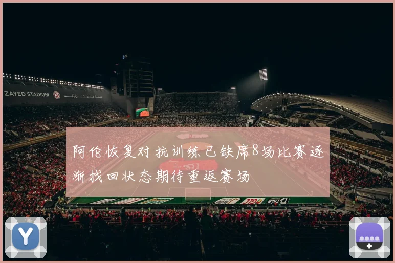 阿伦恢复对抗训练已缺席8场比赛逐渐找回状态期待重返赛场