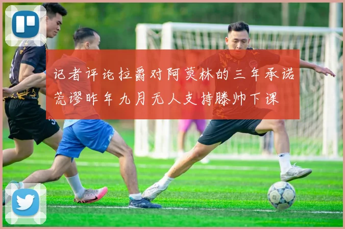 记者评论拉爵对阿莫林的三年承诺荒谬昨年九月无人支持滕帅下课