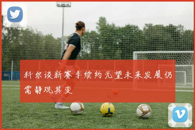 科尔谈新赛季续约无望未来发展仍需静观其变