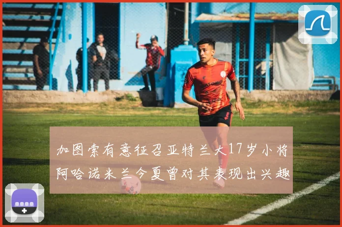 加图索有意征召亚特兰大17岁小将阿哈诺米兰今夏曾对其表现出兴趣