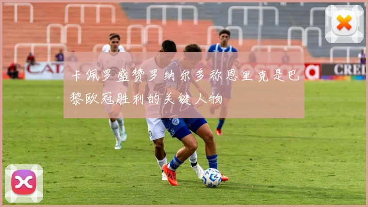 卡佩罗盛赞罗纳尔多称恩里克是巴黎欧冠胜利的关键人物