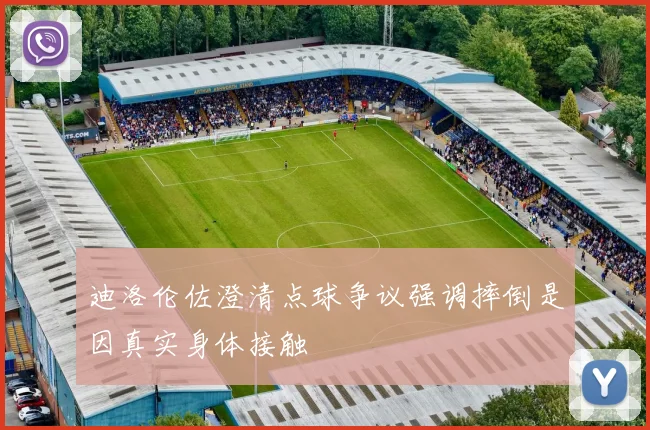 迪洛伦佐澄清点球争议强调摔倒是因真实身体接触