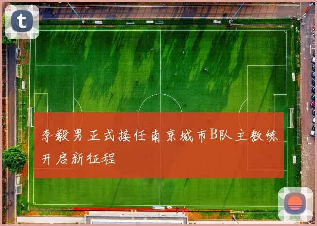 李毅男正式接任南京城市B队主教练开启新征程