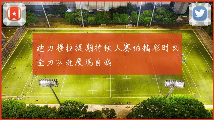 迪力穆拉提期待铁人赛的精彩时刻全力以赴展现自我