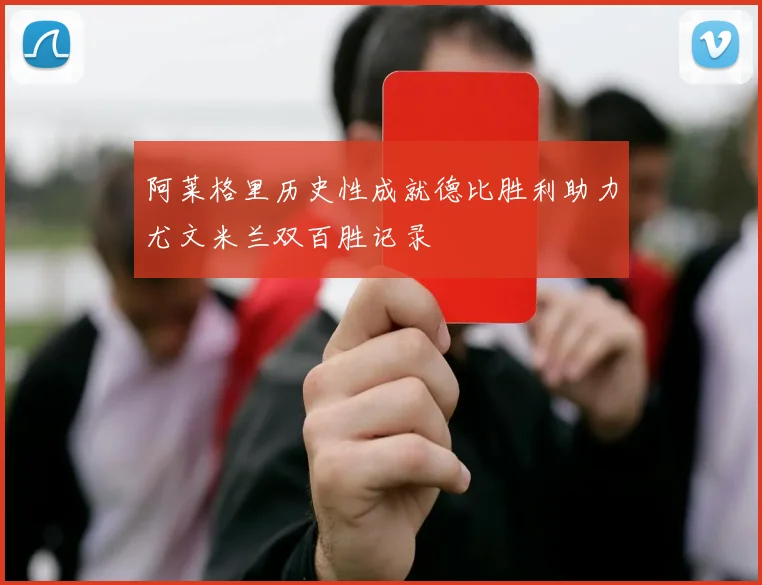 阿莱格里历史性成就德比胜利助力尤文米兰双百胜记录