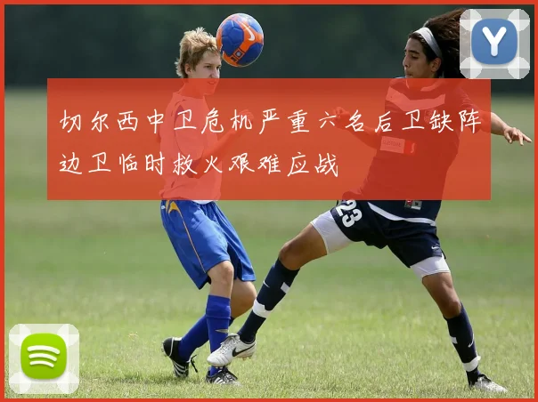 切尔西中卫危机严重六名后卫缺阵边卫临时救火艰难应战