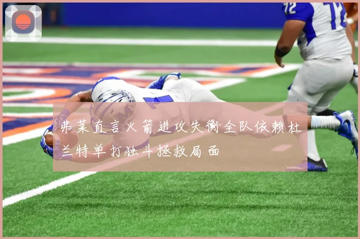 弗莱直言火箭进攻失衡全队依赖杜兰特单打独斗拯救局面