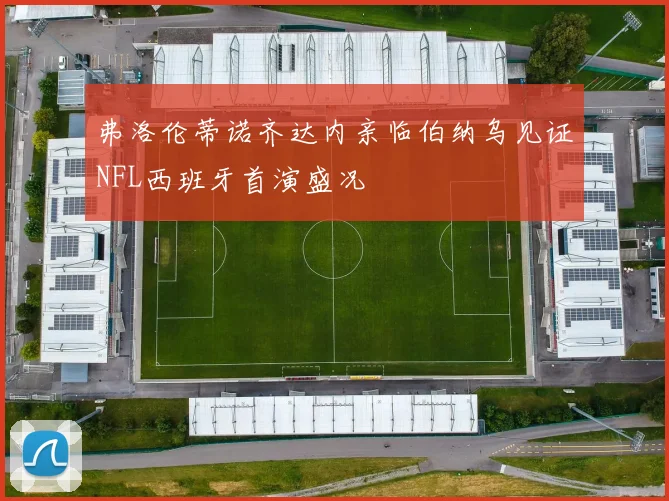 弗洛伦蒂诺齐达内亲临伯纳乌见证NFL西班牙首演盛况