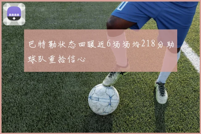 巴特勒状态回暖近6场场均218分助球队重拾信心