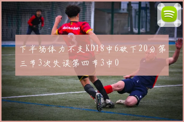 下半场体力不支KD18中6砍下20分第三节3次失误第四节3中0
