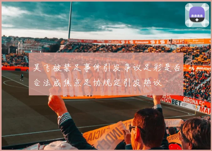 吴飞被禁足事件引发争议足彩是否合法成焦点足协规定引发热议