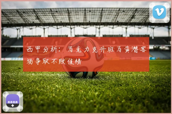 西甲分析：马竞力克升班马黄潜客场争取不败佳绩