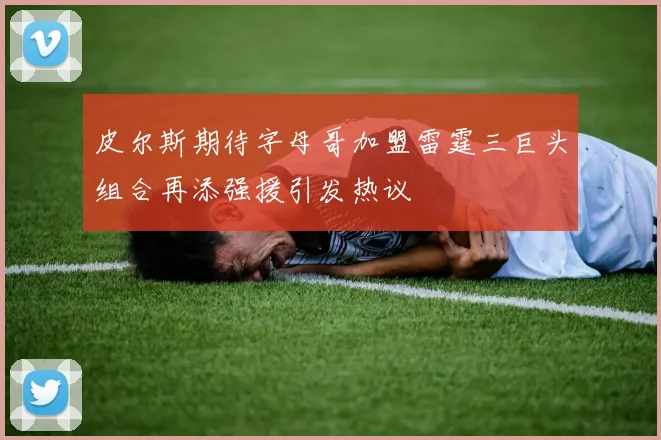 皮尔斯期待字母哥加盟雷霆三巨头组合再添强援引发热议