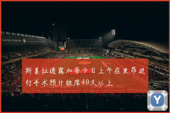 斯基拉透露加蒂今日上午在里昂进行手术预计缺席40天以上