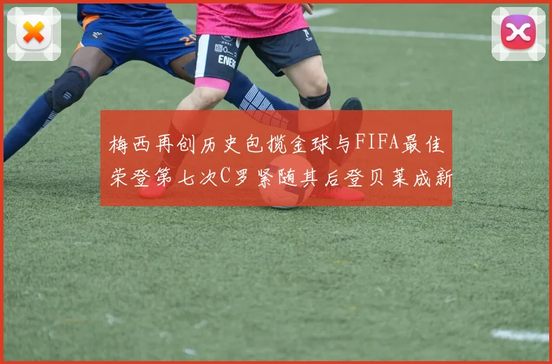 梅西再创历史包揽金球与FIFA最佳荣登第七次C罗紧随其后登贝莱成新星