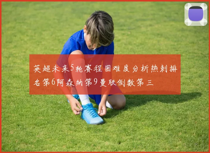 英超未来5轮赛程困难度分析热刺排名第6阿森纳第9曼联倒数第三