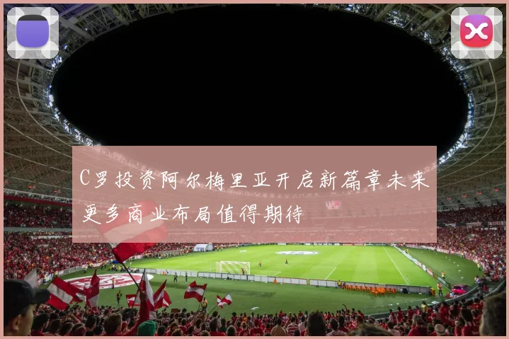 C罗投资阿尔梅里亚开启新篇章未来更多商业布局值得期待